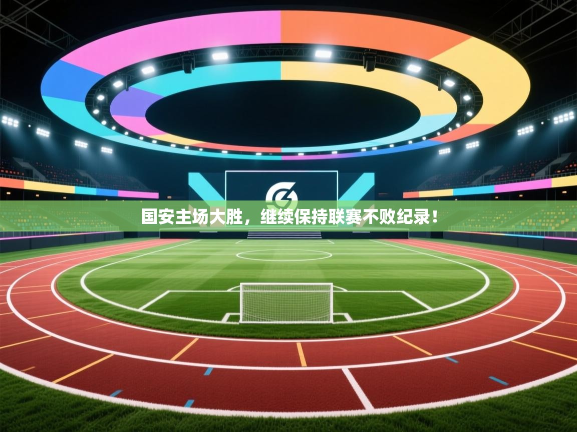 开云下载-国安主场大胜,继续保持联赛不败纪录!  第1张