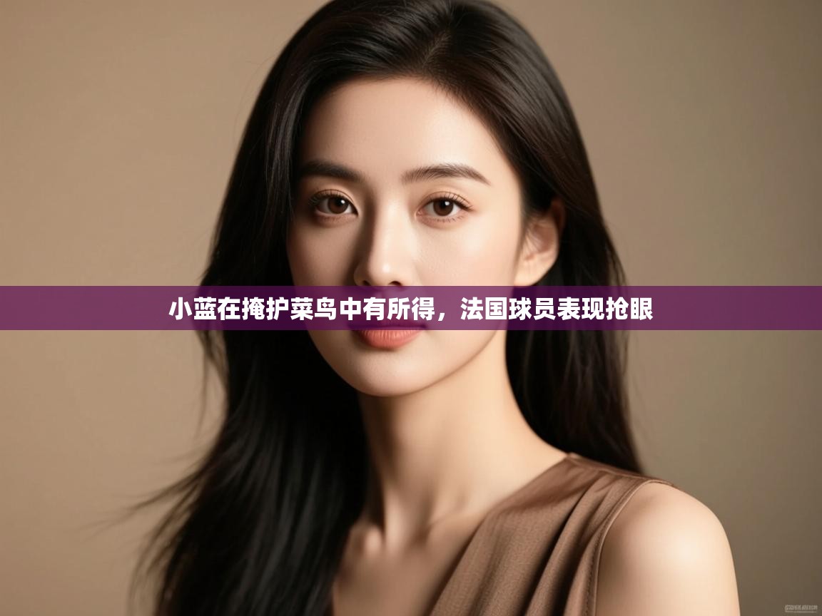 开云体育视频直播低延迟-小蓝在掩护菜鸟中有所得，法国球员表现抢眼