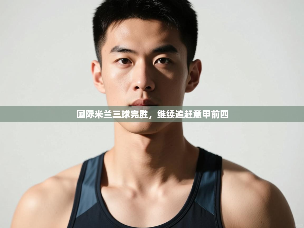 开云体育app下载入口-国际米兰三球完胜，继续追赶意甲前四