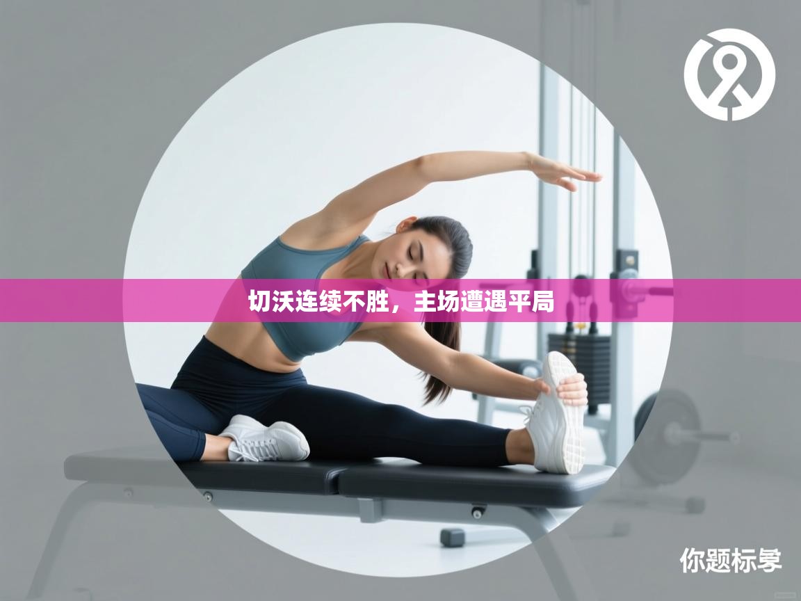 云开体育入口-切沃连续不胜，主场遭遇平局