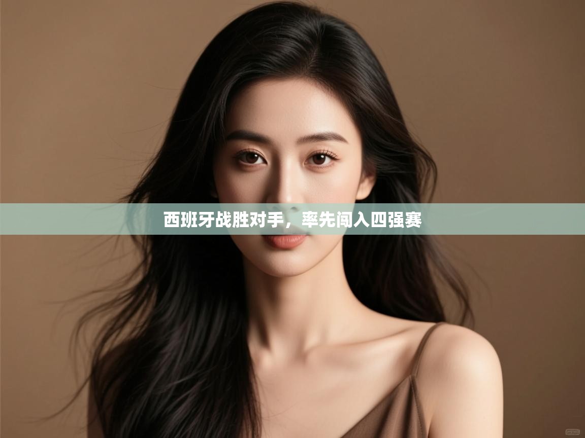 开云体育官方版下载-西班牙战胜对手，率先闯入四强赛