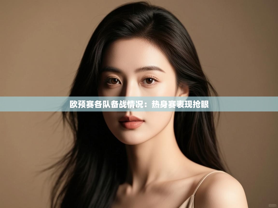 开云体育在线登录-欧预赛各队备战情况：热身赛表现抢眼  第3张