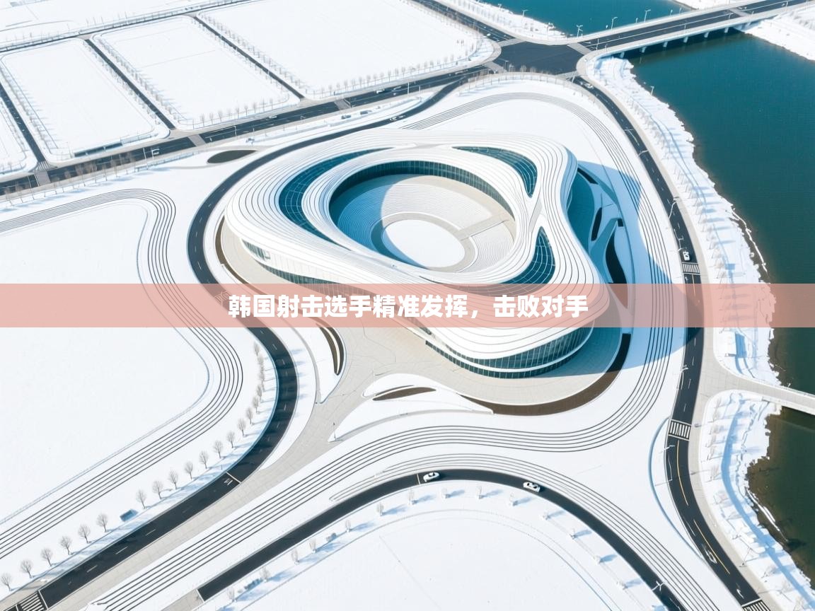 开云体育推送通知设置-韩国射击选手精准发挥，击败对手