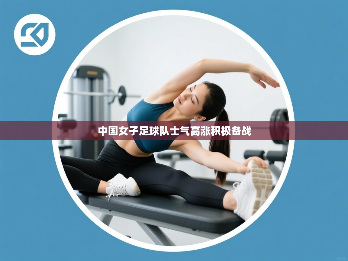 开云体育多语言中文版-中国女子足球队士气高涨积极备战  第4张