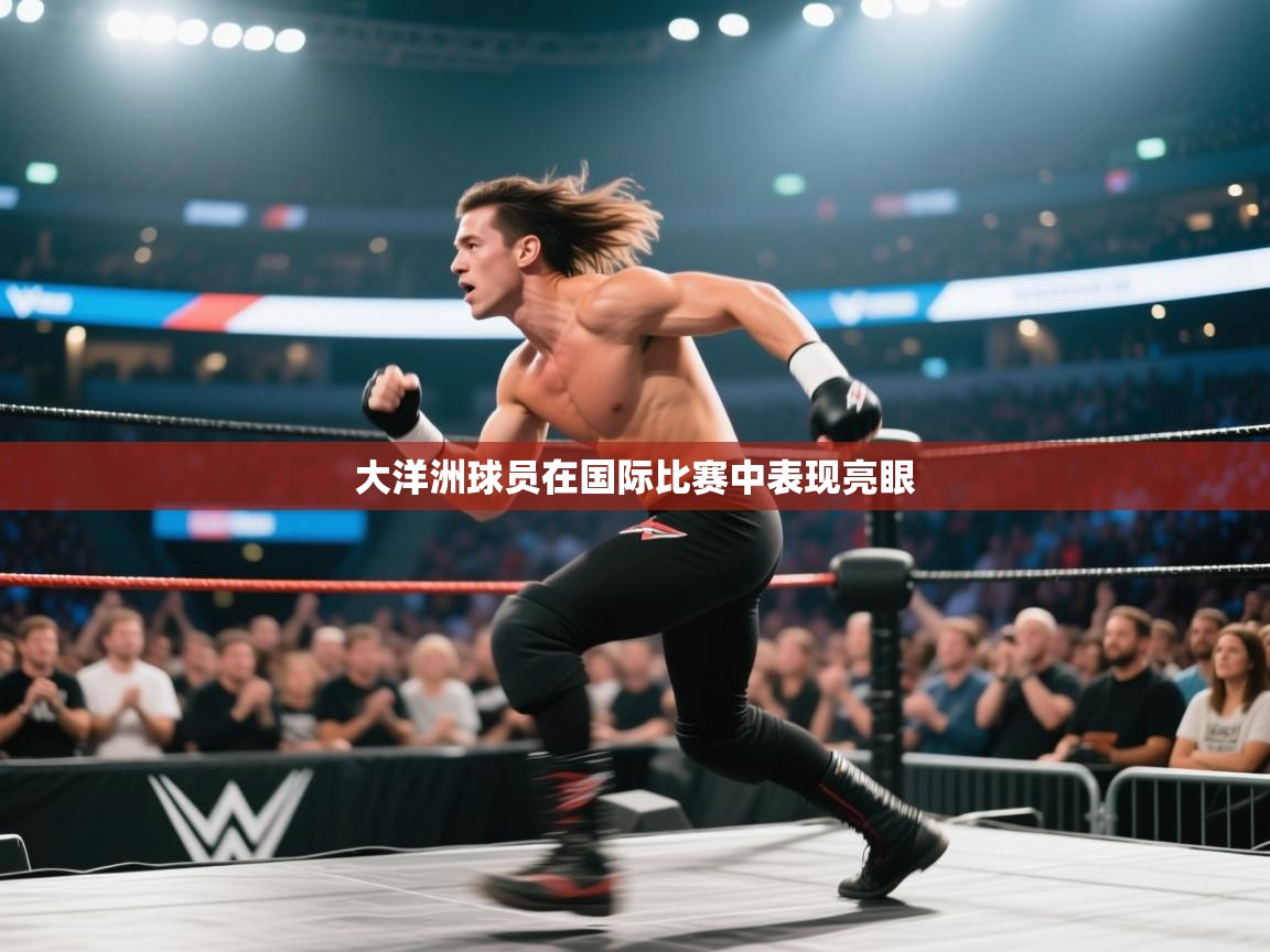 开云体育app下载安装免费-大洋洲球员在国际比赛中表现亮眼