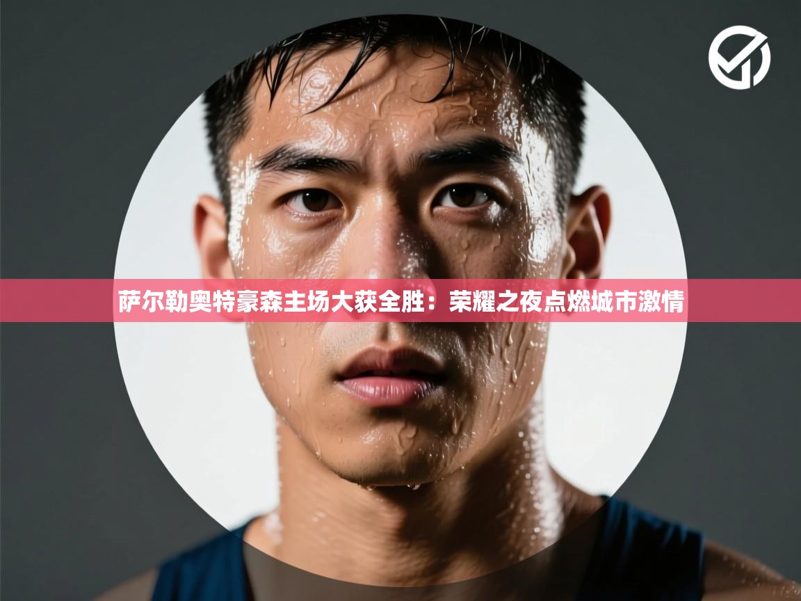 开云体育赛事比分直播-萨尔勒奥特豪森主场大获全胜：荣耀之夜点燃城市激情