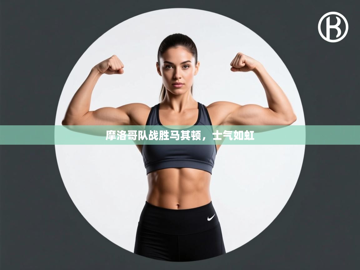 开云体育联赛专题页-摩洛哥队战胜马其顿，士气如虹