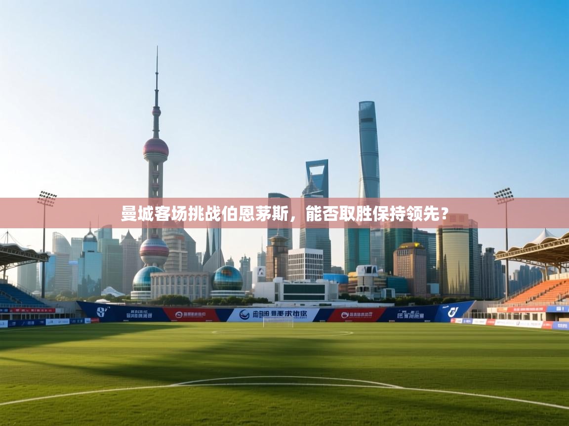 开云体育在线登入-曼城客场挑战伯恩茅斯，能否取胜保持领先？