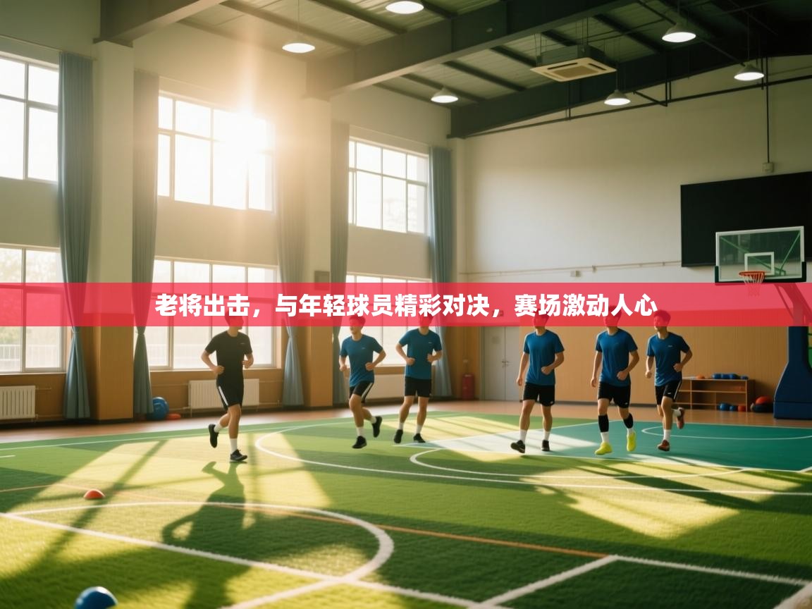 开云体育VIP权益说明-老将出击,与年轻球员精彩对决,赛场激动人心 第1张